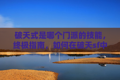 破天式是哪个门派的技能,终极指南,如何在破天sf中成为顶尖玩家 破天式是哪个门派的技能,终极指南,如何在破天sf中成为顶尖玩家