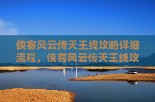侠客风云传天王线攻略详细流程，侠客风云传天王线攻略，掌握关键，成就武林至尊