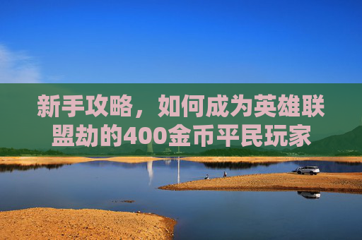 新手攻略,如何成为英雄联盟劫的400金币平民玩家 新手攻略,如何成为英雄联盟劫的400金币平民玩家