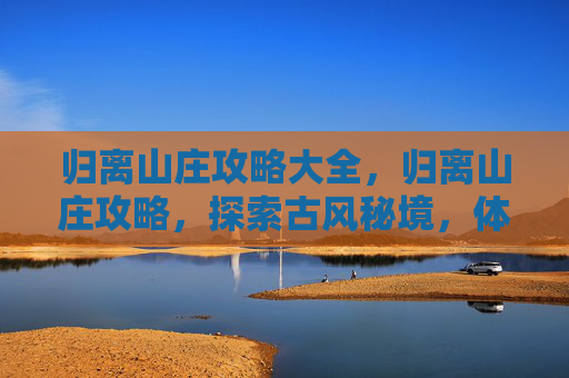 归离山庄攻略大全,归离山庄攻略,探索古风秘境,体验武侠之旅 归离山庄攻略大全,归离山庄攻略,探索古风秘境,体验武侠之旅