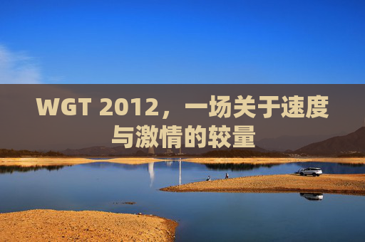 WGT 2012,一场关于速度与激情的较量 WGT 2012,一场关于速度与激情的较量