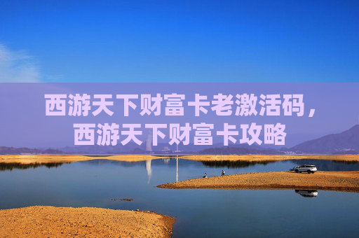 西游天下财富卡老激活码,西游天下财富卡攻略 西游天下财富卡老激活码,西游天下财富卡攻略