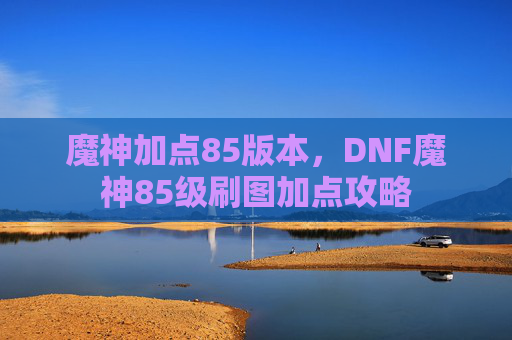 魔神加点85版本，DNF魔神85级刷图加点攻略