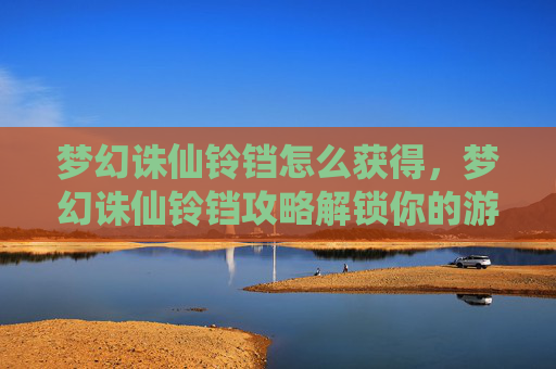 梦幻诛仙铃铛怎么获得，梦幻诛仙铃铛攻略解锁你的游戏新境界