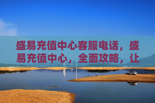 盛易充值中心客服电话,盛易充值中心,全面攻略,让你轻松管理个人财务 盛易充值中心客服电话,盛易充值中心,全面攻略,让你轻松管理个人财务