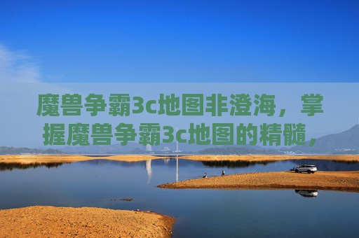 魔兽争霸3c地图非澄海,掌握魔兽争霸3c地图的精髓,策略与技巧全攻略 魔兽争霸3c地图非澄海,掌握魔兽争霸3c地图的精髓,策略与技巧全攻略