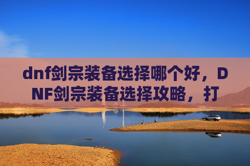 dnf剑宗装备选择哪个好，DNF剑宗装备选择攻略，打造最强剑宗