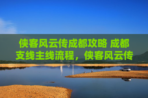 侠客风云传成都攻略 成都支线主线流程,侠客风云传,成都攻略全解析 侠客风云传成都攻略 成都支线主线流程,侠客风云传,成都攻略全解析