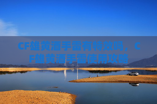 CF雄黄酒手雷有特效吗，CF雄黄酒手雷使用攻略
