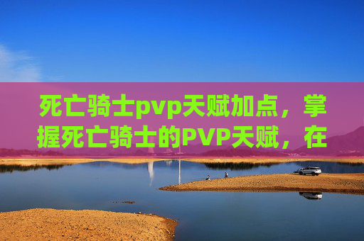 死亡骑士pvp天赋加点,掌握死亡骑士的PVP天赋,在战斗中制胜的关键 死亡骑士pvp天赋加点,掌握死亡骑士的PVP天赋,在战斗中制胜的关键