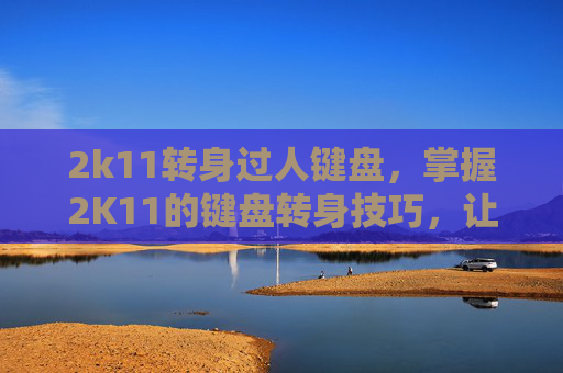 2k11转身过人键盘,掌握2K11的键盘转身技巧,让你在篮球场上如鱼得水 2k11转身过人键盘,掌握2K11的键盘转身技巧,让你在篮球场上如鱼得水