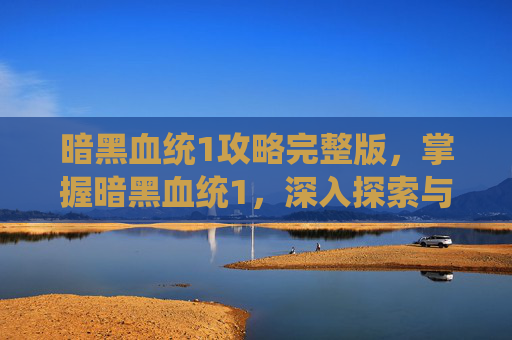 暗黑血统1攻略完整版,掌握暗黑血统1,深入探索与技巧指南 暗黑血统1攻略完整版,掌握暗黑血统1,深入探索与技巧指南