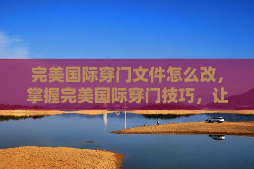 完美国际穿门文件怎么改,掌握完美国际穿门技巧,让你在游戏世界中畅游无阻 完美国际穿门文件怎么改,掌握完美国际穿门技巧,让你在游戏世界中畅游无阻