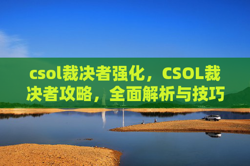 csol裁决者强化,CSOL裁决者攻略,全面解析与技巧提升 csol裁决者强化,CSOL裁决者攻略,全面解析与技巧提升