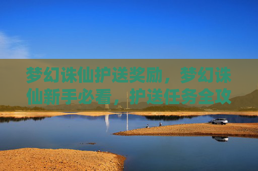 梦幻诛仙护送奖励,梦幻诛仙新手必看,护送任务全攻略 梦幻诛仙护送奖励,梦幻诛仙新手必看,护送任务全攻略