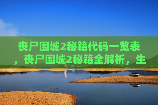 丧尸围城2秘籍代码一览表,丧尸围城2秘籍全解析,生存技巧与策略指南 丧尸围城2秘籍代码一览表,丧尸围城2秘籍全解析,生存技巧与策略指南