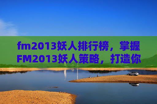 fm2013妖人排行榜，掌握FM2013妖人策略，打造你的梦幻球队