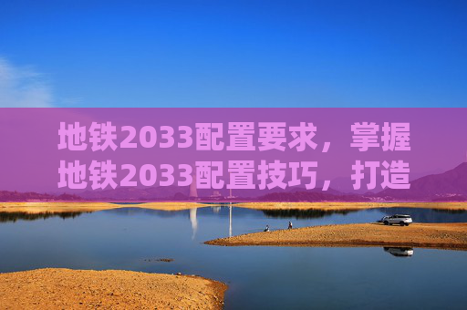 地铁2033配置要求,掌握地铁2033配置技巧,打造你的完美游戏体验 地铁2033配置要求,掌握地铁2033配置技巧,打造你的完美游戏体验