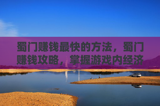 蜀门赚钱最快的方法,蜀门赚钱攻略,掌握游戏内经济循环,实现稳定收益 蜀门赚钱最快的方法,蜀门赚钱攻略,掌握游戏内经济循环,实现稳定收益