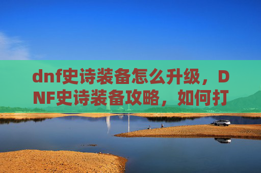 dnf史诗装备怎么升级,DNF史诗装备攻略,如何打造你的顶级装备 dnf史诗装备怎么升级,DNF史诗装备攻略,如何打造你的顶级装备