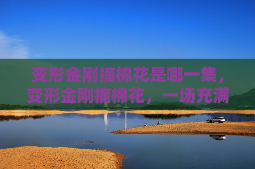 变形金刚摘棉花是哪一集,变形金刚摘棉花,一场充满乐趣与挑战的冒险 变形金刚摘棉花是哪一集,变形金刚摘棉花,一场充满乐趣与挑战的冒险
