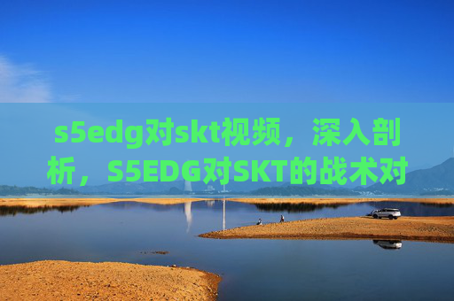 s5edg对skt视频,深入剖析,S5EDG对SKT的战术对决与心理博弈 s5edg对skt视频,深入剖析,S5EDG对SKT的战术对决与心理博弈