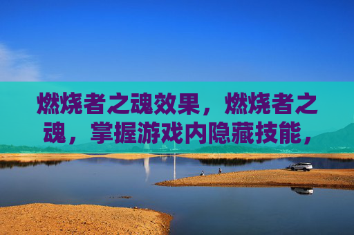 燃烧者之魂效果,燃烧者之魂,掌握游戏内隐藏技能,提升角色实力 燃烧者之魂效果,燃烧者之魂,掌握游戏内隐藏技能,提升角色实力