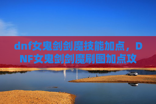 dnf女鬼剑剑魔技能加点，DNF女鬼剑剑魔刷图加点攻略