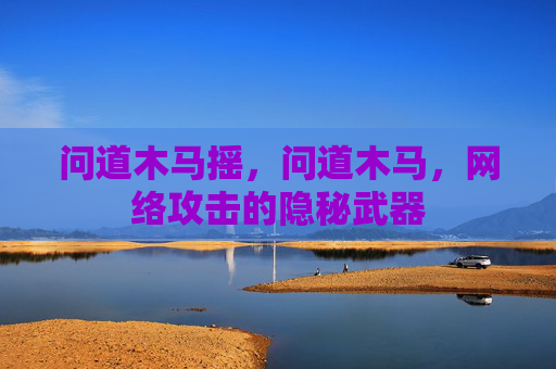 问道木马摇,问道木马,网络攻击的隐秘武器 问道木马摇,问道木马,网络攻击的隐秘武器