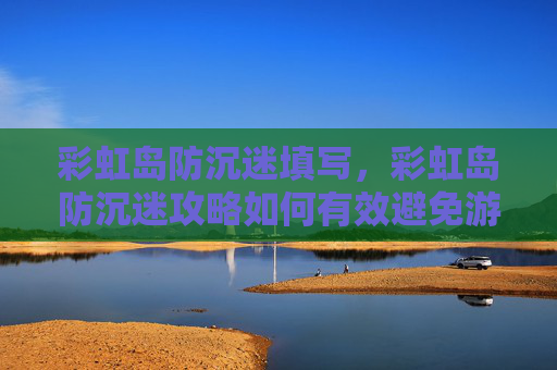 彩虹岛防沉迷填写,彩虹岛防沉迷攻略如何有效避免游戏时间过长? 彩虹岛防沉迷填写,彩虹岛防沉迷攻略如何有效避免游戏时间过长?