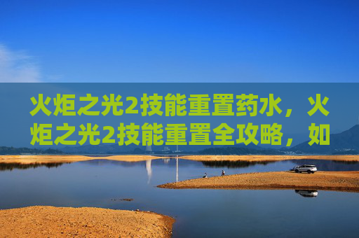 火炬之光2技能重置药水，火炬之光2技能重置全攻略，如何高效利用技能点