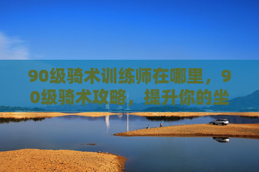 90级骑术训练师在哪里,90级骑术攻略,提升你的坐骑技能,享受更畅快的旅行体验 90级骑术训练师在哪里,90级骑术攻略,提升你的坐骑技能,享受更畅快的旅行体验