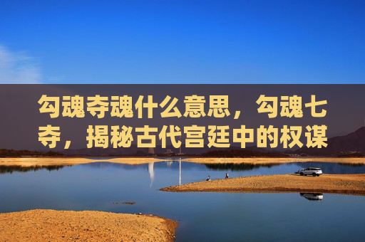 勾魂夺魂什么意思，勾魂七夺，揭秘古代宫廷中的权谋与爱情
