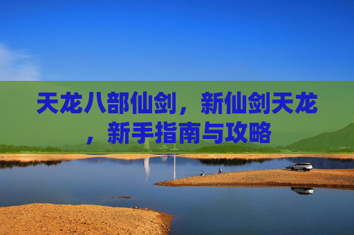 天龙八部仙剑,新仙剑天龙,新手指南与攻略 天龙八部仙剑,新仙剑天龙,新手指南与攻略