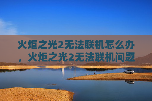 火炬之光2无法联机怎么办，火炬之光2无法联机问题全面攻略