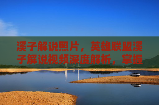 溪子解说照片,英雄联盟溪子解说视频深度解析,掌握游戏精髓,提升竞技水平 溪子解说照片,英雄联盟溪子解说视频深度解析,掌握游戏精髓,提升竞技水平