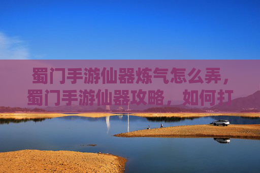 蜀门手游仙器炼气怎么弄，蜀门手游仙器攻略，如何打造你的专属神器