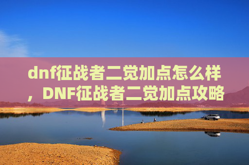 dnf征战者二觉加点怎么样，DNF征战者二觉加点攻略，如何最大化你的战斗力