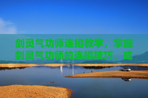 剑灵气功师连招教学，掌握剑灵气功师的连招技巧，成为战斗中的不败王者