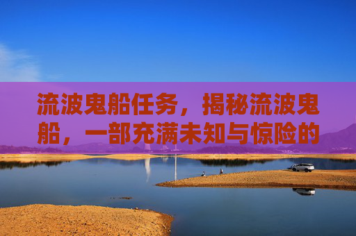 流波鬼船任务，揭秘流波鬼船，一部充满未知与惊险的探险故事