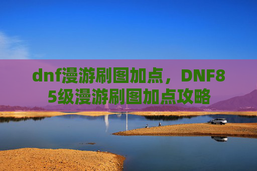 dnf漫游刷图加点，DNF85级漫游刷图加点攻略