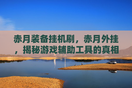 赤月装备挂机刷，赤月外挂，揭秘游戏辅助工具的真相与风险