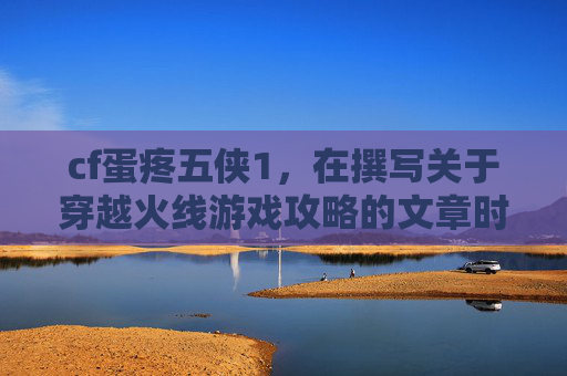 cf蛋疼五侠1,在撰写关于穿越火线游戏攻略的文章时,标题应简洁明了,同时能够吸引读者的注意力。以下是根据您提供的cf蛋疼五侠9这个关键词生成的文章内容 cf蛋疼五侠1,在撰写关于穿越火线游戏攻略的文章时,标题应简洁明了,同时能够吸引读者的注意力。以下是根据您提供的cf蛋疼五侠9这个关键词生成的文章内容