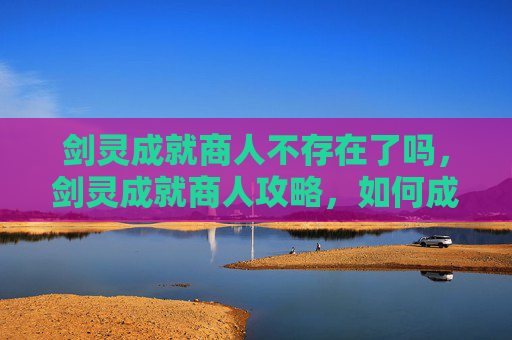 剑灵成就商人不存在了吗,剑灵成就商人攻略,如何成为游戏中的财富创造者 剑灵成就商人不存在了吗,剑灵成就商人攻略,如何成为游戏中的财富创造者