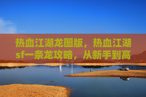 热血江湖龙图版，热血江湖sf一条龙攻略，从新手到高手的全面指南