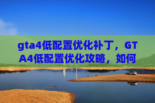 gta4低配置优化补丁,GTA4低配置优化攻略,如何让你的电脑轻松运行侠盗猎车手4 gta4低配置优化补丁,GTA4低配置优化攻略,如何让你的电脑轻松运行侠盗猎车手4
