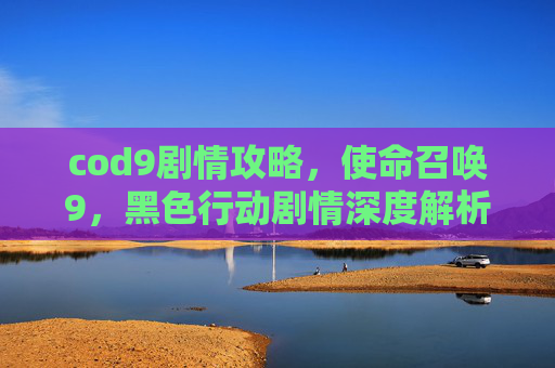 cod9剧情攻略,使命召唤9,黑色行动剧情深度解析与攻略指南 cod9剧情攻略,使命召唤9,黑色行动剧情深度解析与攻略指南