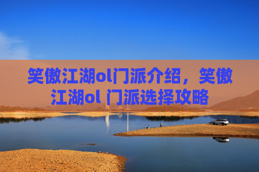 笑傲江湖ol门派介绍，笑傲江湖ol 门派选择攻略
