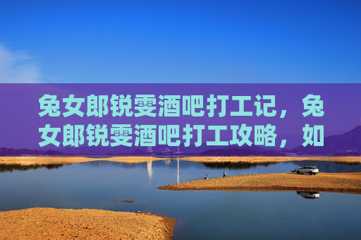 兔女郎锐雯酒吧打工记，兔女郎锐雯酒吧打工攻略，如何成为酒吧中的闪耀之星