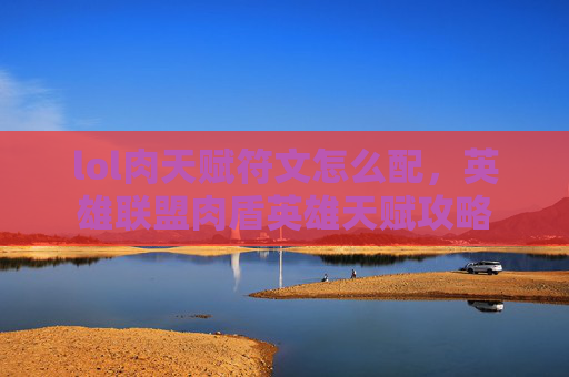 lol肉天赋符文怎么配,英雄联盟肉盾英雄天赋攻略 lol肉天赋符文怎么配,英雄联盟肉盾英雄天赋攻略